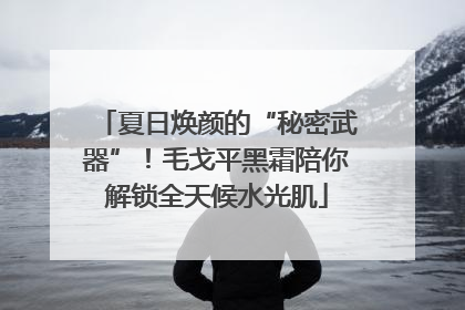 夏日焕颜的“秘密武器”！毛戈平黑霜陪你解锁全天候水光肌