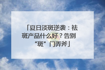 夏日淡斑逆袭：祛斑产品什么好？告别“斑”门弄斧