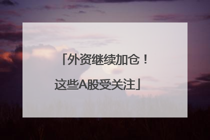 外资继续加仓！这些A股受关注