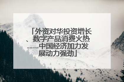 外资对华投资增长、数字产品消费火热……中国经济加力发展动力强劲