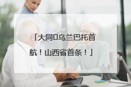 大同⇌乌兰巴托首航！山西省首条！