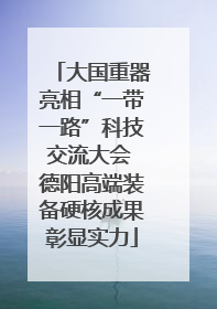 大国重器亮相“一带一路”科技交流大会 德阳高端装备硬核成果彰显实力