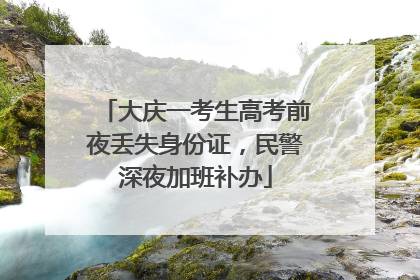 大庆一考生高考前夜丢失身份证，民警深夜加班补办