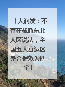 大润发：不存在裁撤东北大区说法，全国五大营运区整合提效为四个