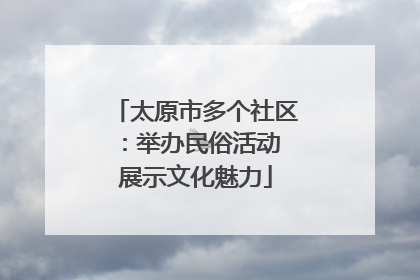 太原市多个社区：举办民俗活动 展示文化魅力