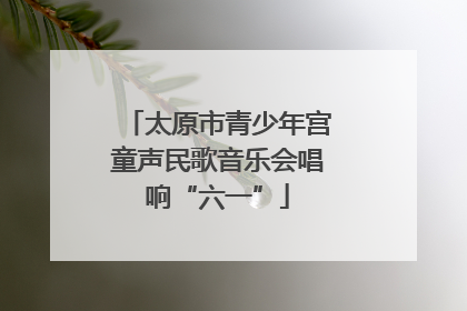 太原市青少年宫童声民歌音乐会唱响“六一”
