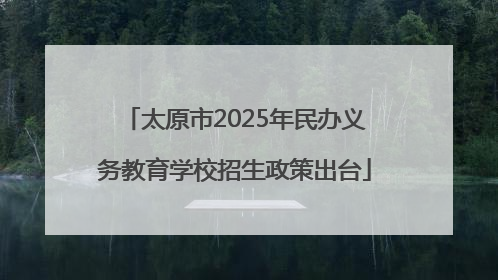 太原市2025年民办义务教育学校招生政策出台