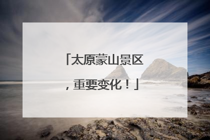 太原蒙山景区，重要变化！