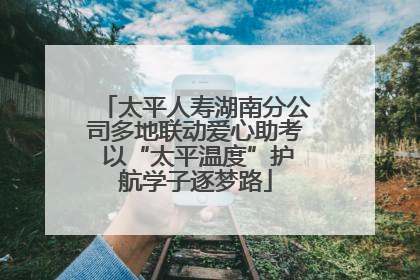 太平人寿湖南分公司多地联动爱心助考 以“太平温度”护航学子逐梦路