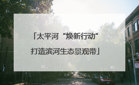 太平河“焕新行动” 打造滨河生态景观带