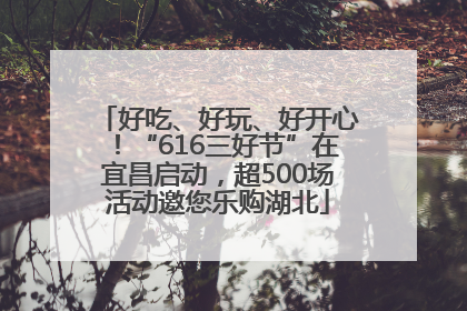 好吃、好玩、好开心！“616三好节”在宜昌启动，超500场活动邀您乐购湖北