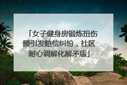 女子健身房锻炼扭伤腰引发赔偿纠纷，社区耐心调解化解矛盾