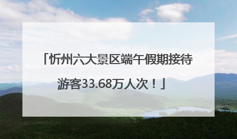 忻州六大景区端午假期接待游客33.68万人次！