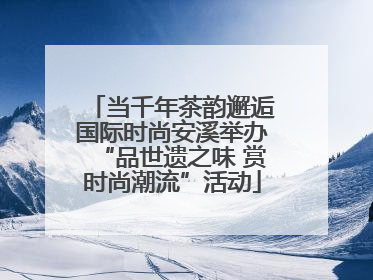 当千年茶韵邂逅国际时尚安溪举办“品世遗之味 赏时尚潮流”活动