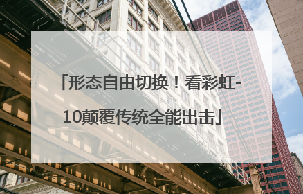 形态自由切换！看彩虹-10颠覆传统全能出击