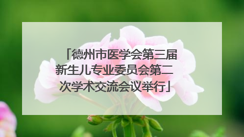 德州市医学会第三届新生儿专业委员会第二次学术交流会议举行