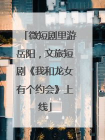 微短剧里游岳阳，文旅短剧《我和龙女有个约会》上线