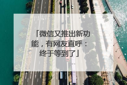 微信又推出新功能，有网友直呼：终于等到了