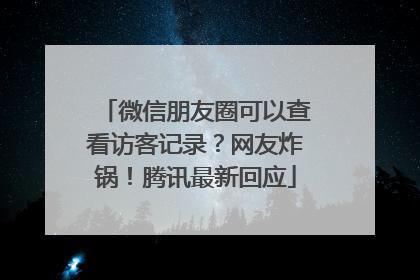 微信朋友圈可以查看访客记录？网友炸锅！腾讯最新回应