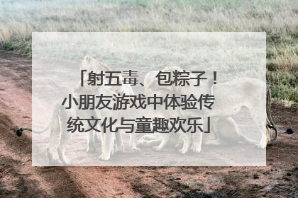 射五毒、包粽子！小朋友游戏中体验传统文化与童趣欢乐