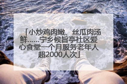 小炒鸡肉嫩、丝瓜肉汤鲜……宁乡候旨亭社区爱心食堂一个月服务老年人超2000人次