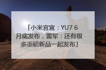 小米官宣：YU7 6月底发布，雷军：还有很多重磅新品一起发布