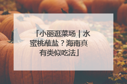 小丽逛菜场｜水蜜桃蘸盐？海南真有类似吃法
