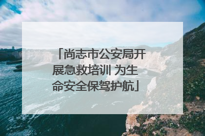 尚志市公安局开展急救培训 为生命安全保驾护航