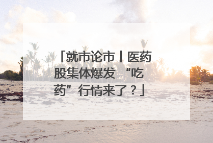 就市论市丨医药股集体爆发 “吃药”行情来了？