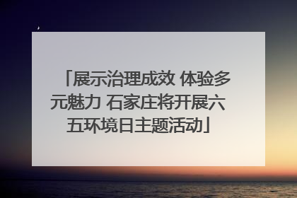展示治理成效 体验多元魅力 石家庄将开展六五环境日主题活动