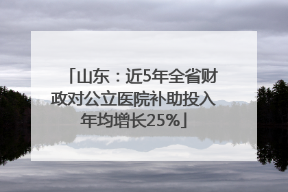 山东：近5年全省财政对公立医院补助投入年均增长25%