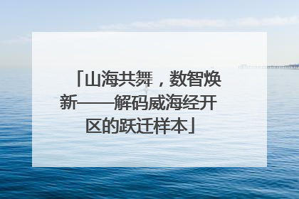 山海共舞，数智焕新——解码威海经开区的跃迁样本