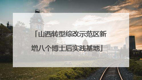 山西转型综改示范区新增八个博士后实践基地