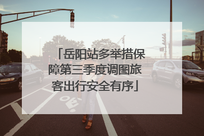 岳阳站多举措保障第三季度调图旅客出行安全有序