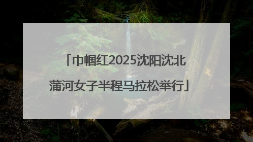 巾帼红2025沈阳沈北蒲河女子半程马拉松举行
