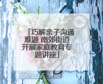 巧解亲子沟通难题 南郊街道开展家庭教育专题讲座