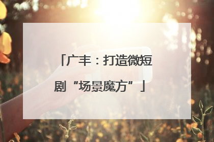 广丰：打造微短剧“场景魔方”