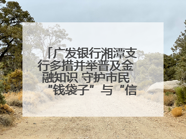 广发银行湘潭支行多措并举普及金融知识 守护市民“钱袋子”与“信用未来”
