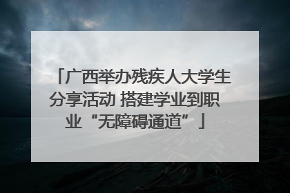 广西举办残疾人大学生分享活动 搭建学业到职业“无障碍通道”