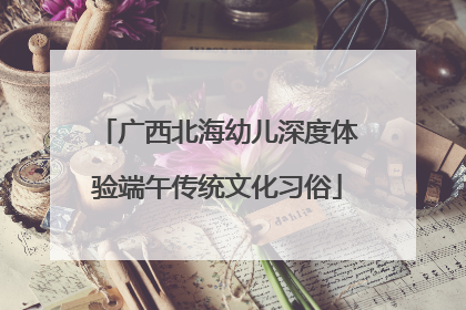 广西北海幼儿深度体验端午传统文化习俗