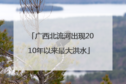 广西北流河出现2010年以来最大洪水