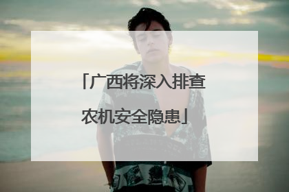 广西将深入排查农机安全隐患