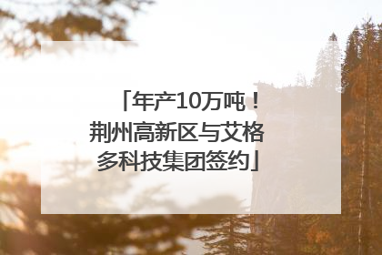 年产10万吨！荆州高新区与艾格多科技集团签约