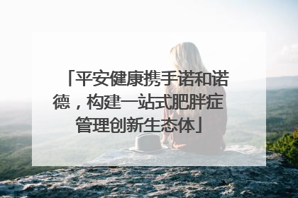 平安健康携手诺和诺德，构建一站式肥胖症管理创新生态体