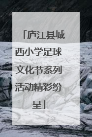 庐江县城西小学足球文化节系列活动精彩纷呈