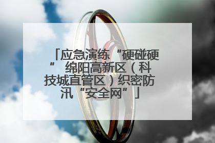 应急演练“硬碰硬” 绵阳高新区（科技城直管区）织密防汛“安全网”
