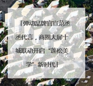 弹动品牌官宣范丞丞代言，商圈大屏十城联动开启“蓬松美学”新时代