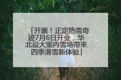 开票！正定热雪奇迹7月6日开业，华北最大室内雪场带来四季滑雪新体验