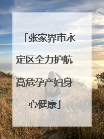 张家界市永定区全力护航高危孕产妇身心健康