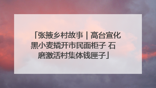 张掖乡村故事｜高台宣化黑小麦撬开市民面柜子 石磨激活村集体钱匣子